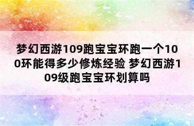 梦幻西游109跑宝宝环跑一个100环能得多少修炼经验 梦幻西游109级跑宝宝环划算吗